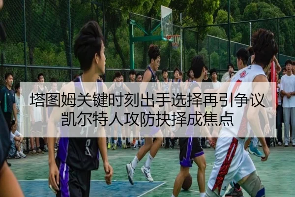 塔图姆关键时刻出手选择再引争议 凯尔特人攻防抉择成焦点