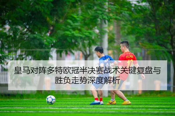 皇马对阵多特欧冠半决赛战术关键复盘与胜负走势深度解析