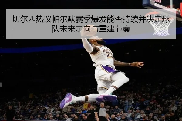 切尔西热议帕尔默赛季爆发能否持续并决定球队未来走向与重建节奏
