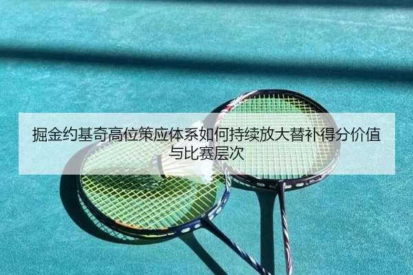 掘金约基奇高位策应体系如何持续放大替补得分价值与比赛层次