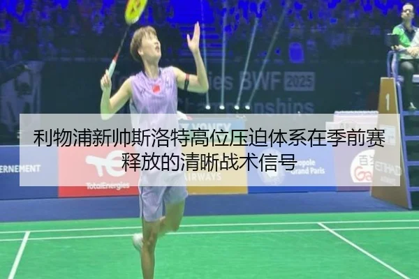 利物浦新帅斯洛特高位压迫体系在季前赛释放的清晰战术信号