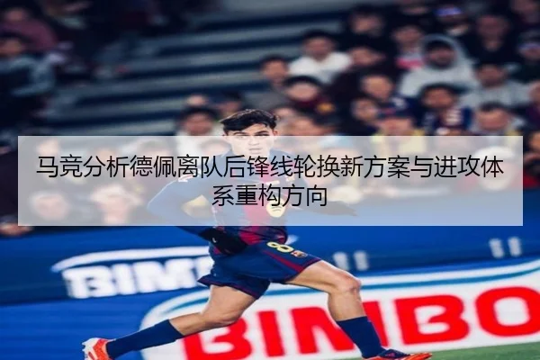 马竞分析德佩离队后锋线轮换新方案与进攻体系重构方向