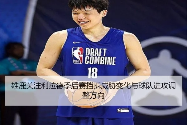雄鹿关注利拉德季后赛挡拆威胁变化与球队进攻调整方向