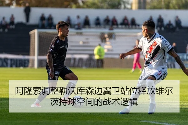阿隆索调整勒沃库森边翼卫站位释放维尔茨持球空间的战术逻辑