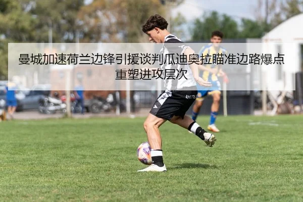 曼城加速荷兰边锋引援谈判瓜迪奥拉瞄准边路爆点重塑进攻层次